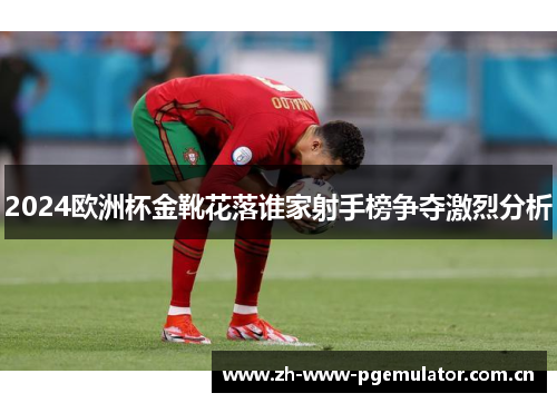 2024欧洲杯金靴花落谁家射手榜争夺激烈分析 2024欧洲杯金靴花落谁家射手榜争夺激烈分析
