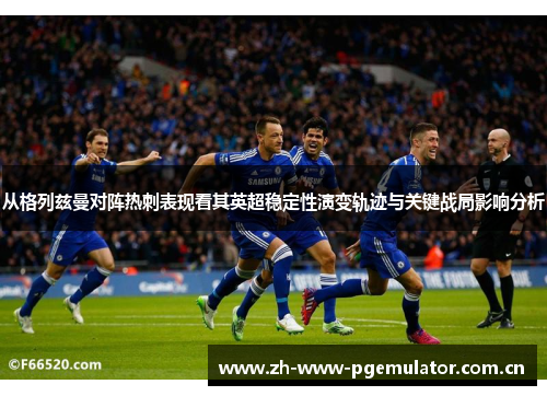 从格列兹曼对阵热刺表现看其英超稳定性演变轨迹与关键战局影响分析 从格列兹曼对阵热刺表现看其英超稳定性演变轨迹与关键战局影响分析