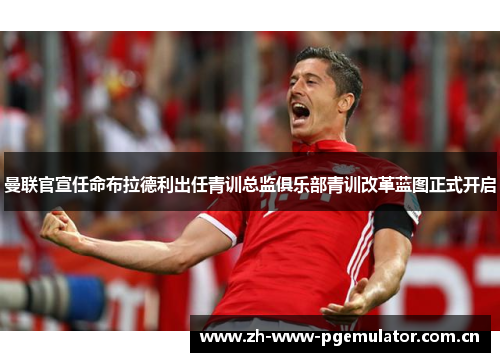 曼联官宣任命布拉德利出任青训总监俱乐部青训改革蓝图正式开启 曼联官宣任命布拉德利出任青训总监俱乐部青训改革蓝图正式开启