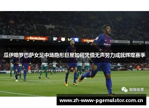 瓜伊哈罗巴萨女足中场隐形巨星如何凭借无声努力成就辉煌赛季 瓜伊哈罗巴萨女足中场隐形巨星如何凭借无声努力成就辉煌赛季